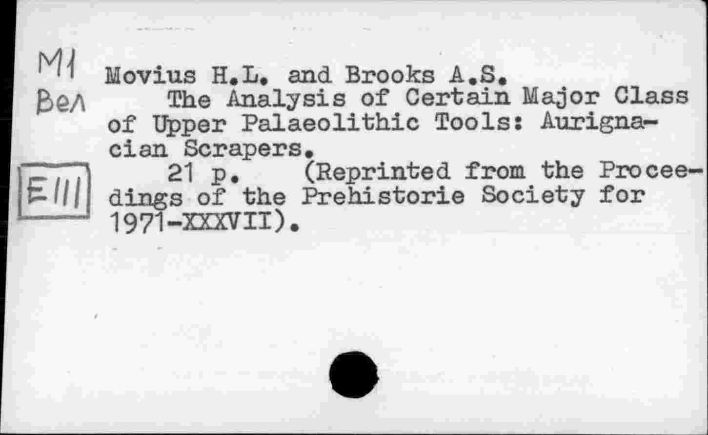 ﻿Movius H.L. and Brooks A.S.
$Q/\ The Analysis of Certain Major Class of Upper Palaeolithic Tools: Aurigna-cian Scrapers.
ZT“71	21 p. (Reprinted from the Procee
-III dings of the Prehistorie Society for ----- 1971-XXXVII).